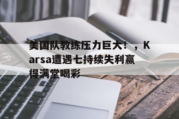 九游下载-美国队教练压力巨大！，Karsa遭遇七持续失利赢得满堂喝彩(教练在泳池边救了我)