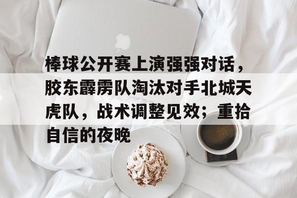 九游游戏中心官网-棒球公开赛上演强强对话，胶东霹雳队淘汰对手北城天虎队，战术调整见效；重拾自信的夜晚的简单介绍
