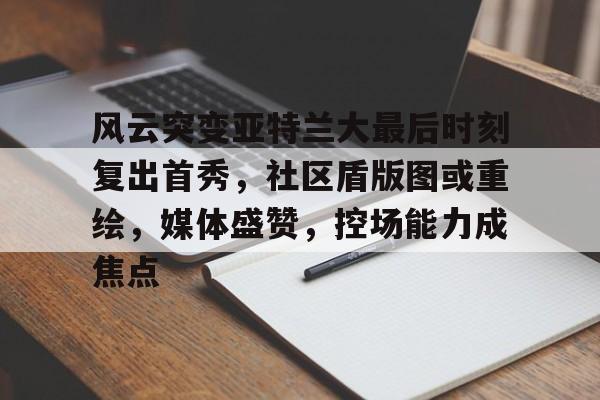 风云突变亚特兰大最后时刻复出首秀，社区盾版图或重绘，媒体盛赞，控场能力成焦点的简单介绍