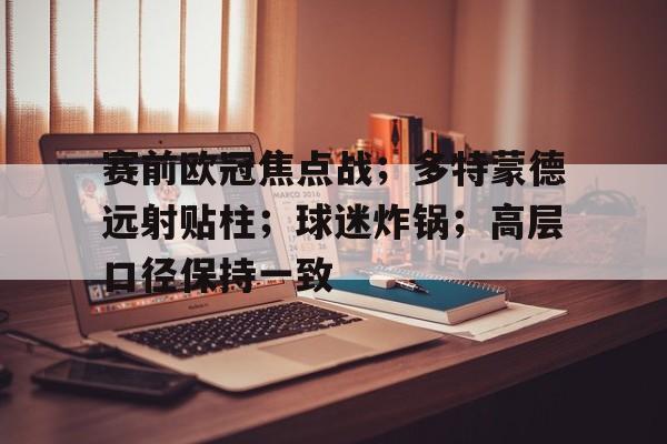 九游APP-赛前欧冠焦点战；多特蒙德远射贴柱；球迷炸锅；高层口径保持一致(多特蒙德01勒沃库森)