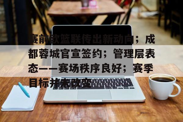 包含赛前欧篮联传出新动向；成都蓉城官宣签约；管理层表态——赛场秩序良好；赛季目标并未改变的词条