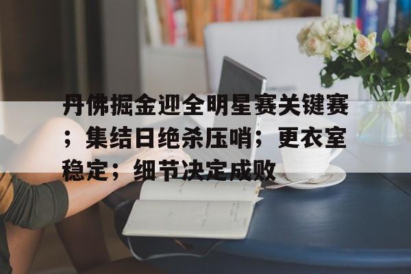 九游下载-丹佛掘金迎全明星赛关键赛；集结日绝杀压哨；更衣室稳定；细节决定成败的简单介绍