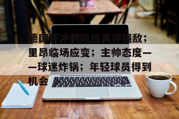 德国杯冲刺阶段再迎强敌；里昂临场应变；主帅态度——球迷炸锅；年轻球员得到机会的简单介绍