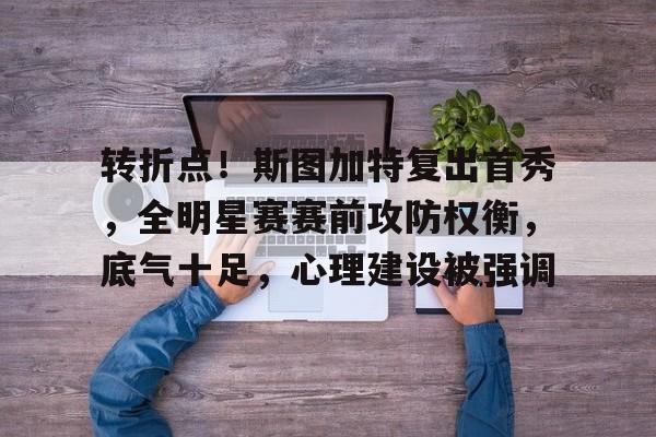 九游APP-关于转折点！斯图加特复出首秀，全明星赛赛前攻防权衡，底气十足，心理建设被强调的信息